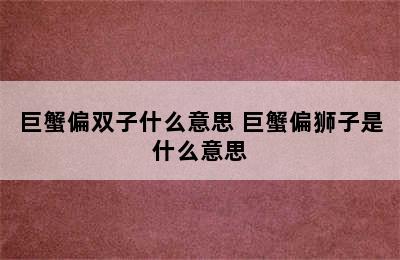 巨蟹偏双子什么意思 巨蟹偏狮子是什么意思